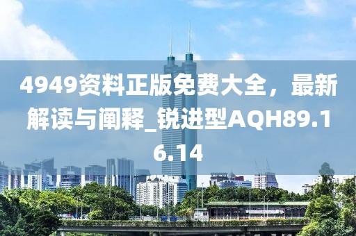 4949资料正版免费大全，最新解读与阐释_锐进型AQH89.16.14