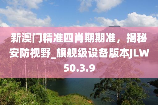 新澳门精准四肖期期准，揭秘安防视野_旗舰级设备版本JLW50.3.9