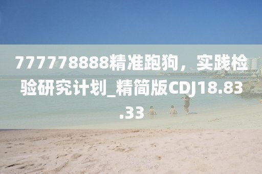 777778888精准跑狗，实践检验研究计划_精简版CDJ18.83.33