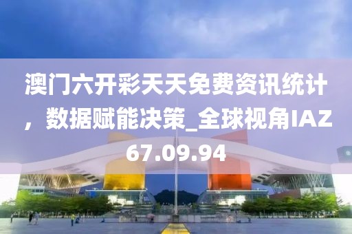 澳门六开彩天天免费资讯统计，数据赋能决策_全球视角IAZ67.09.94