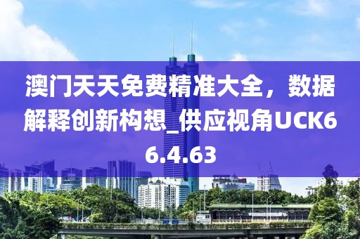 澳门天天免费精准大全，数据解释创新构想_供应视角UCK66.4.63