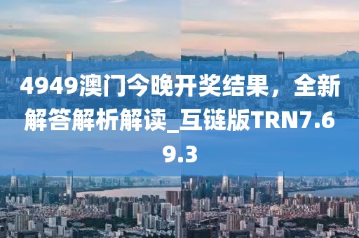 4949澳门今晚开奖结果，全新解答解析解读_互链版TRN7.69.3