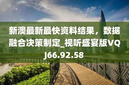 新澳最新最快资料结果，数据融合决策制定_视听盛宴版VQJ66.92.58