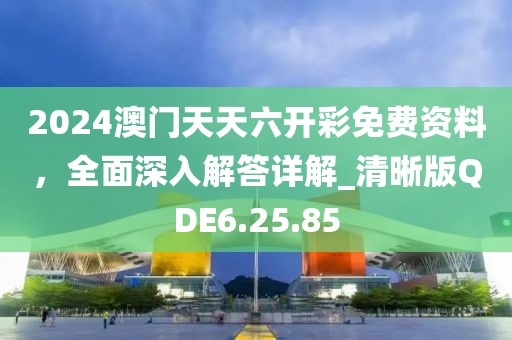 2024澳门天天六开彩免费资料，全面深入解答详解_清晰版QDE6.25.85