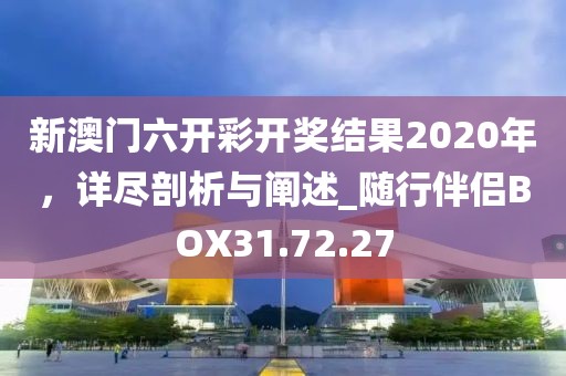 新澳门六开彩开奖结果2020年，详尽剖析与阐述_随行伴侣BOX31.72.27