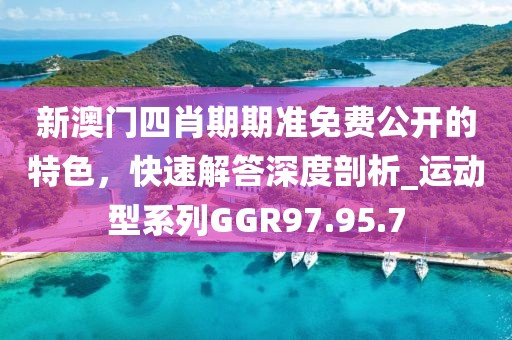 新澳门四肖期期准免费公开的特色，快速解答深度剖析_运动型系列GGR97.95.7