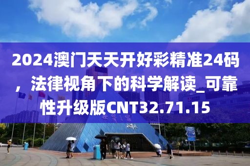 2024澳门天天开好彩精准24码，法律视角下的科学解读_可靠性升级版CNT32.71.15