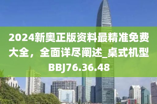 2024新奥正版资料最精准免费大全，全面详尽阐述_桌式机型BBJ76.36.48