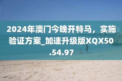 2024年澳门今晚开特马，实施验证方案_加速升级版XQX50.54.97