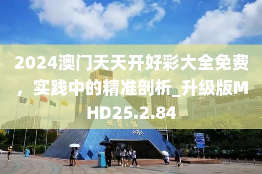 2024澳门天天开好彩大全免费，实践中的精准剖析_升级版MHD25.2.84