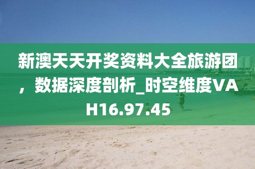 新澳天天开奖资料大全旅游团，数据深度剖析_时空维度VAH16.97.45