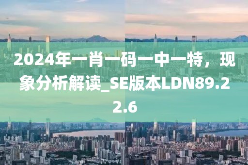2024年一肖一码一中一特，现象分析解读_SE版本LDN89.22.6