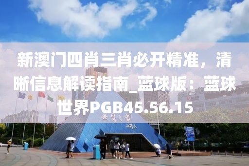新澳门四肖三肖必开精准，清晰信息解读指南_蓝球版：蓝球世界PGB45.56.15