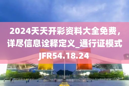 2024天天开彩资料大全免费，详尽信息诠释定义_通行证模式JFR54.18.24