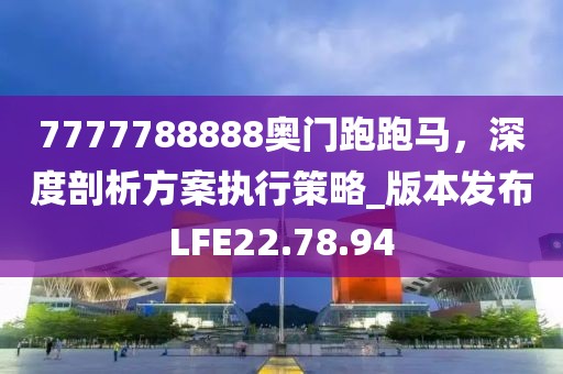 7777788888奥门跑跑马，深度剖析方案执行策略_版本发布LFE22.78.94