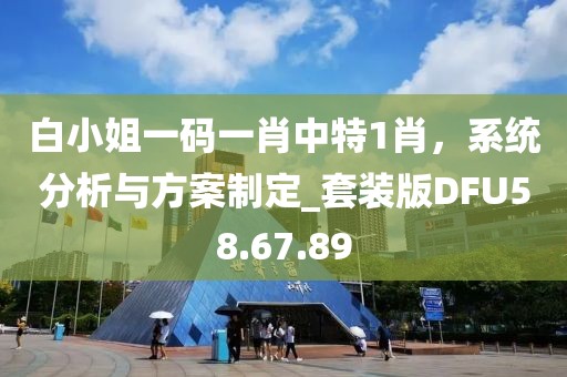 白小姐一码一肖中特1肖，系统分析与方案制定_套装版DFU58.67.89
