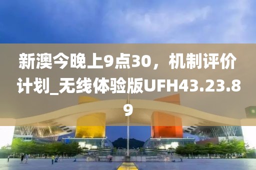 新澳今晚上9点30，机制评价计划_无线体验版UFH43.23.89