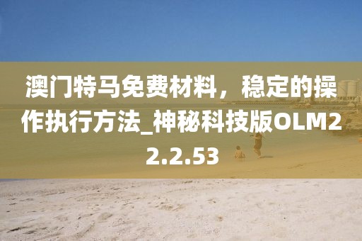 澳门特马免费材料，稳定的操作执行方法_神秘科技版OLM22.2.53