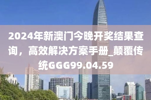 2024年新澳门今晚开奖结果查询，高效解决方案手册_颠覆传统GGG99.04.59