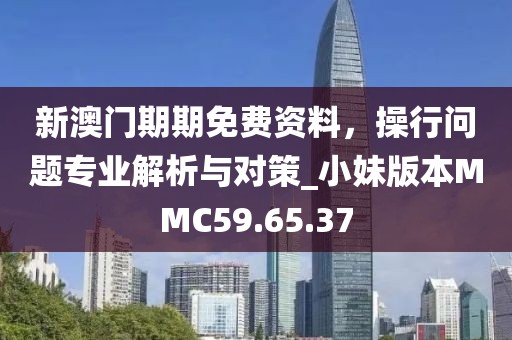 新澳门期期免费资料，操行问题专业解析与对策_小妹版本MMC59.65.37