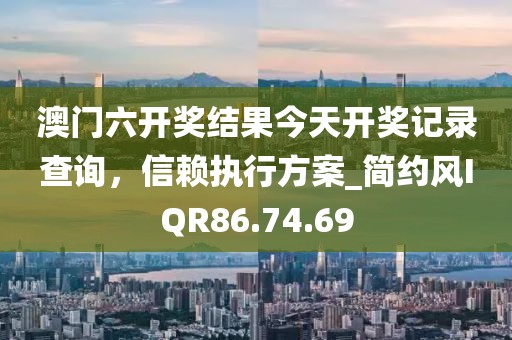 澳门六开奖结果今天开奖记录查询，信赖执行方案_简约风IQR86.74.69