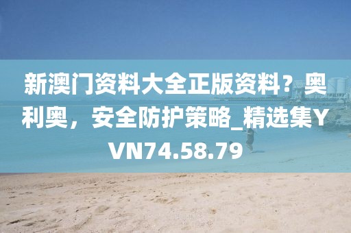 新澳门资料大全正版资料？奥利奥，安全防护策略_精选集YVN74.58.79