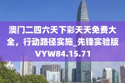 澳门二四六天下彩天天免费大全，行动路径实施_先锋实验版VYW84.15.71