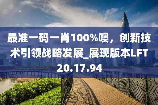 最准一码一肖100%噢，创新技术引领战略发展_展现版本LFT20.17.94