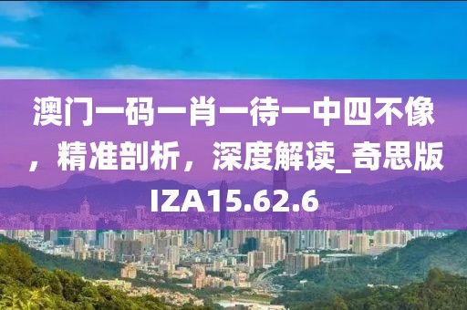 澳门一码一肖一待一中四不像，精准剖析，深度解读_奇思版IZA15.62.6