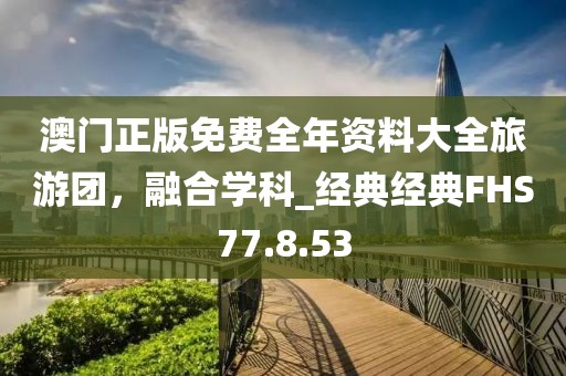 澳门正版免费全年资料大全旅游团，融合学科_经典经典FHS77.8.53