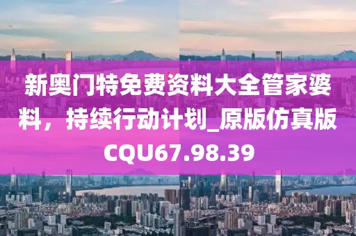新奥门特免费资料大全管家婆料，持续行动计划_原版仿真版CQU67.98.39