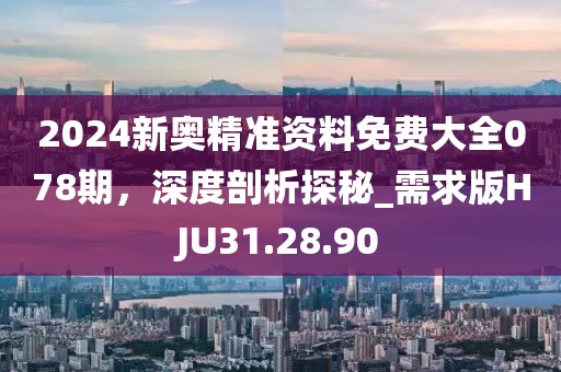 2024新奥精准资料免费大全078期，深度剖析探秘_需求版HJU31.28.90