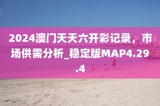2024澳门天天六开彩记录，市场供需分析_稳定版MAP4.29.4