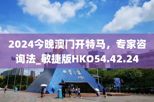 2024今晚澳门开特马，专家咨询法_敏捷版HKO54.42.24