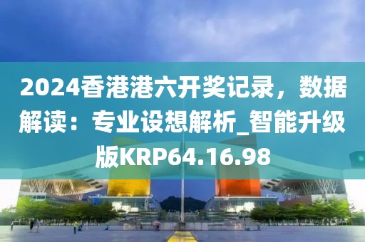2024香港港六开奖记录，数据解读：专业设想解析_智能升级版KRP64.16.98