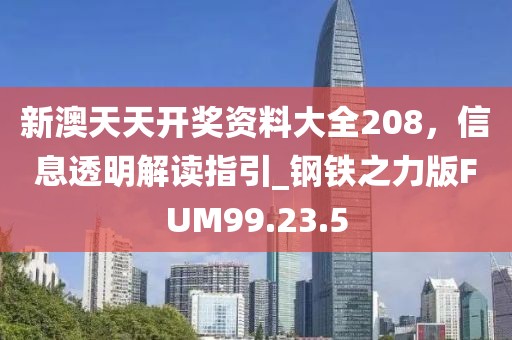 新澳天天开奖资料大全208，信息透明解读指引_钢铁之力版FUM99.23.5