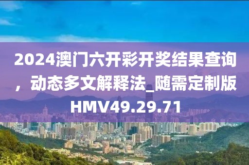 2024澳门六开彩开奖结果查询，动态多文解释法_随需定制版HMV49.29.71