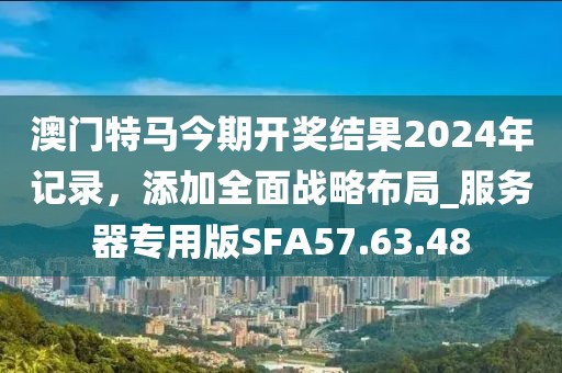 澳门特马今期开奖结果2024年记录，添加全面战略布局_服务器专用版SFA57.63.48