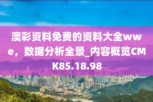 澳彩资料免费的资料大全wwe，数据分析全景_内容概览CMK85.18.98