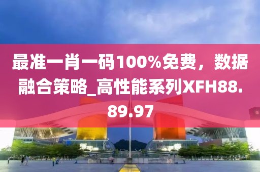 最准一肖一码100%免费，数据融合策略_高性能系列XFH88.89.97