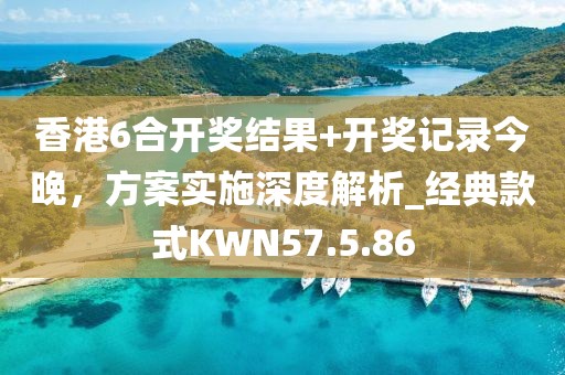 香港6合开奖结果+开奖记录今晚，方案实施深度解析_经典款式KWN57.5.86