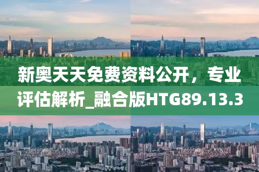 新奥天天免费资料公开，专业评估解析_融合版HTG89.13.3