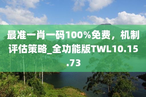 最准一肖一码100%免费，机制评估策略_全功能版TWL10.15.73