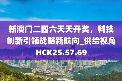 新澳门二四六天天开奖，科技创新引领战略新航向_供给视角HCK25.57.69