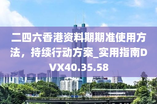 二四六香港资料期期准使用方法，持续行动方案_实用指南DVX40.35.58