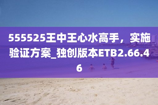 555525王中王心水高手，实施验证方案_独创版本ETB2.66.46