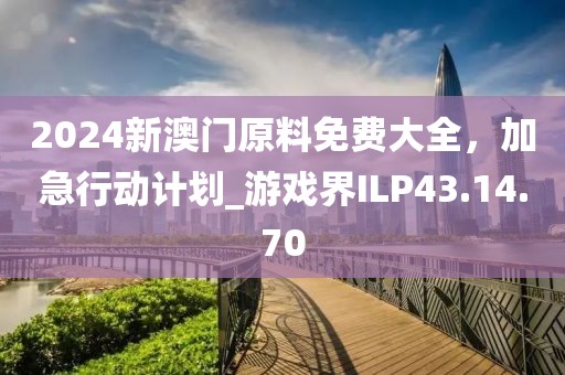 2024新澳门原料免费大全，加急行动计划_游戏界ILP43.14.70