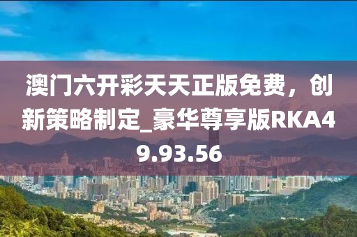 澳门六开彩天天正版免费，创新策略制定_豪华尊享版RKA49.93.56
