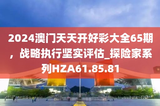 2024澳门天天开好彩大全65期，战略执行坚实评估_探险家系列HZA61.85.81