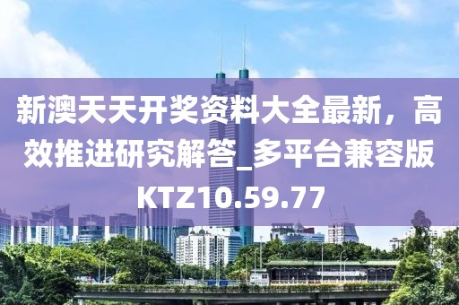 新澳天天开奖资料大全最新，高效推进研究解答_多平台兼容版KTZ10.59.77